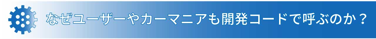 なぜユーザーやカーマニアも開発コードで呼ぶのか？